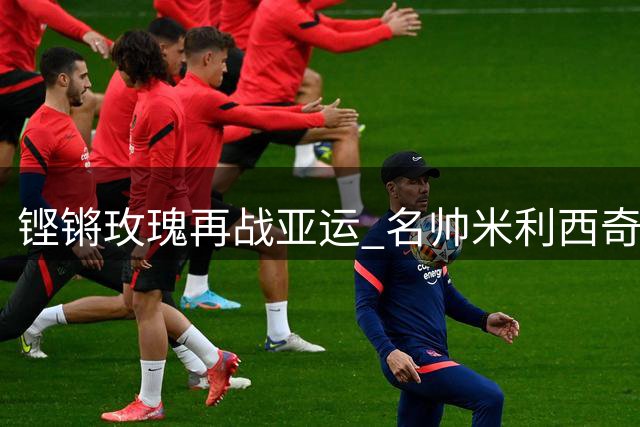 铿锵玫瑰再战亚运 名帅米利西奇剑指金牌